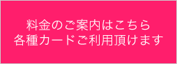 料金のご案内はこちら 各種カードご利用頂けます